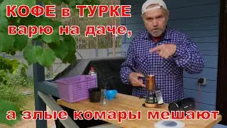 Кофе в турке варю на даче, а злые комары грызут меня, грызут!.