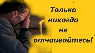 Только никогда не отчаивайтесь! Словами, мыслями, сердечным чувством надо позвать Господа! Мудрость