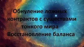 ОБНУЛЕНИЕ ЛОЖНЫХ КОНТРАКТОВ С СУЩЕСТВАМИ ТОНКОГО МИРА. ВОССТАНОВЛЕНИЕ БАЛАНСА