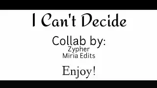 I Can't Decide (Collaboration by Zypher and Miria Edits)