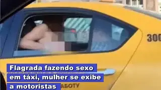 Flagrada fazendo sexo em táxi, mulher se exibe a motoristas