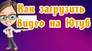 Как загрузить видео на Ютуб