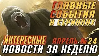 Самые интересные новости о сериалах 2017 / Подводим итоги недели (Выпуск: Апрель №24)