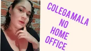 COLEGA MALA NO HOME OFFICE