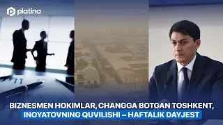 Biznesmen hokimlar, changga botgan Toshkent, Inoyatovning quvilishi – haftalik dayjest