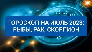 ГОРОСКОП НА ИЮЛЬ 2023: РАК, СКОРПИОН, РЫБЫ.