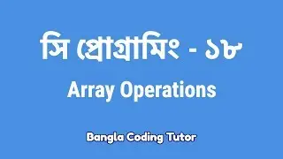 সি প্রোগ্রামিং - ১৮ঃ Array Operations | Bangla Coding Tutor | C Programming Bangla Tutorial