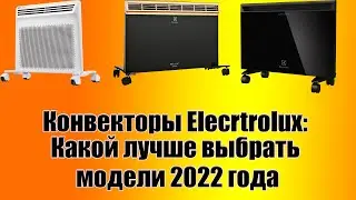 Конвекторы Elecrtrolux: Какой лучше выбрать модели 2022 года