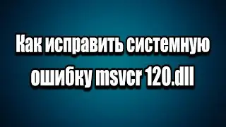 Как исправить системная ошибка msvcr120 dll