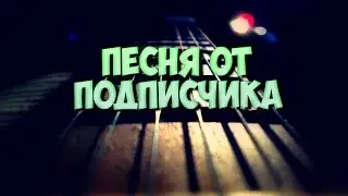 ПЕСНЯ ОТ ПОДПИСЧИКА