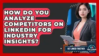 How Do You Analyze Competitors On LinkedIn For Industry Insights? - Get Linked Together