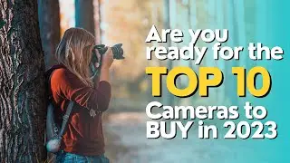 Are You Ready for the Top 10 Cameras to Buy in 2023?