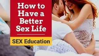 How to Have a Better Sex Life || SEX Education