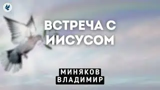 Встреча с Иисусом. Миняков В.Д. Проповедь МСЦ ЕХБ