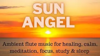 Ambient flute music for healing, calm, meditation, focus, study & sleep | Sun Angel | Marla Leigh