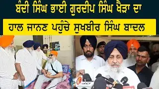 ਬੰਦੀ ਸਿੰਘ ਭਾਈ ਗੁਰਦੀਪ ਸਿੰਘ ਖੈੜਾ ਦਾ ਹਾਲ ਜਾਨਣ ਪਹੁੰਚੇ ਸੁਖਬੀਰ ਸਿੰਘ ਬਾਦਲ