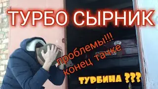 ТУРБО СЫРНИК ! ПРОБЛЕМЫ ! КОНЕЦ ТАЧКЕ! ТУРБИНА???