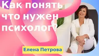 КАК ПОНЯТЬ ЧТО НУЖЕН ПСИХОЛОГ? Елена Петрова о важности психологической помощи
