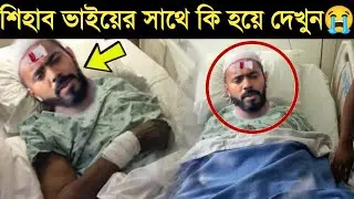 শিহাব ভাইয়ের সাথে কি হয়েছে কেন হাসপাতালে নিজের চোখেই দেখুন | শিহাব ভাই এখন কোথায় | Shihab Chottur