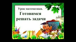 Урок математики.  Тема: Готовимся решать задачи.
