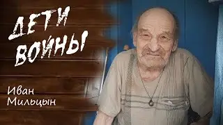 Дети войны.  Воспоминания Ивана Мильцына
