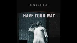 Pastor COURAGE- HAVE YOUR WAY