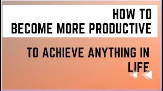 How To Be More Productive Everyday | Just Follow These Simple Steps | Achieve Anything in Life