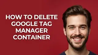 How to Delete Google Tag Manager Container - GUIDE!