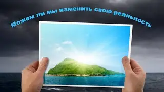 Можем ли мы изменить свою реальность