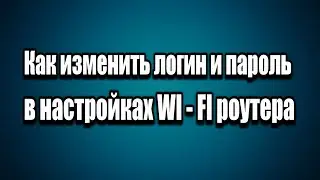 Как изменить имя пользователя и пароль при входе в настройки WI - FI роутера