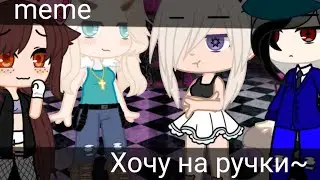 {меме ~хочу на ручки~} {Гача клуб}✓