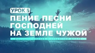 Субботняя школа | Урок 5: ПЕНИЕ ПЕСНИ ГОСПОДНЕЙ НА ЗЕМЛЕ ЧУЖОЙ.