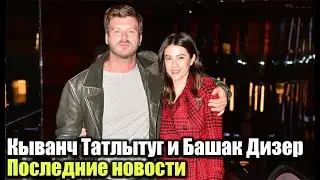 Кыванч Татлытуг и Башак Дизер - последние новости!