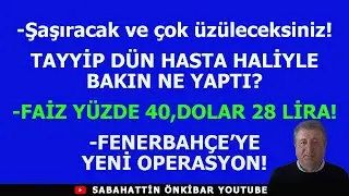 TAYYİP DÜN HASTA HALİYLE BAKIN NE YAPTI?..FAİZ YÜZDE 40,DOLAR 28 LİRA!.FENERBAHÇE'YE YENİ OPERASYON!