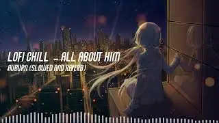 LOFI CHILL | all about him - AUBURN (slowed and reverb)