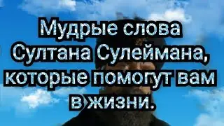 Мудрые слова Султана Сулеймана, которые помогут вам в жизни.