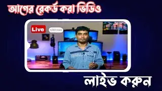 আগের রেকর্ড করা ভিডিও যেভাবে লাইভ করবেন