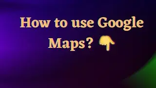 How to use Google maps a good tips