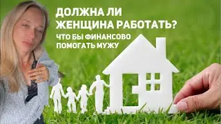 ДОЛЖНА ЛИ ЖЕНЩИНА РАБОТАТЬ, ЧТО БЫ ФИНАНСОВО ПОМОГАТЬ МУЖУ?
