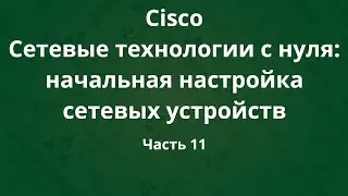 Курсы Cisco «Сетевые технологии с нуля: настройка устройств». Часть 11
