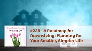 A Roadmap for Downsizing: Planning for Your Smaller, Simpler Life - The Clutter Fairy Weekly #228