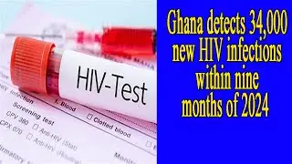 Ghana detects 34,000 new HIV infections within nine months of 2024
