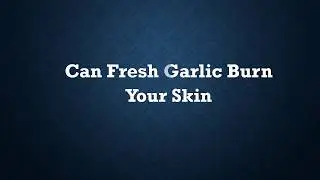Can Fresh Garlic Burn Your Skin