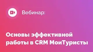 Вебинар: Основы эффективной работы в CRM МоиТуристы