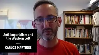 Anti-Imperialism and the Western Left - Carlos Martinez