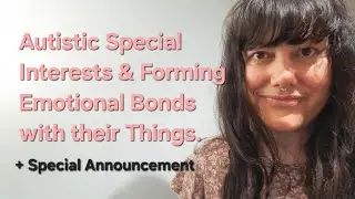 Autistic Special Interests & Forming Emotional Bonds with their Things  + Special Announcement!