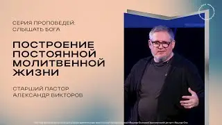Построение постоянной молитвенной жизни | Ст. Пастор Александр Викторов |26.05.2024
