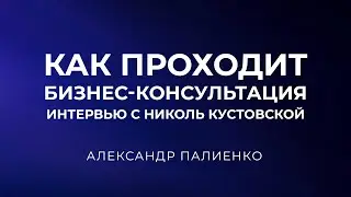 Как проходит бизнес-консультация. Интервью с Николь Кустовской. Александр Палиенко.