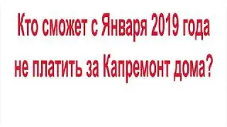 Кто сможет с Января 2019 года не платить за Капремонт дома