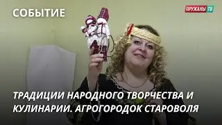 ТРАДИЦИИ НАРОДНОГО ТВОРЧЕСТВА И КУЛИНАРИИ. АГРОГОРОДОК СТАРОВОЛЯ